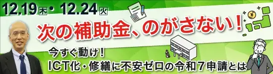 イベントバナー：2024年12月19日(木)、12月24日（火）開催。次の補助金、のがさない！今すぐ動け！ICT化・修繕に不安ゼロの令和7申請とは