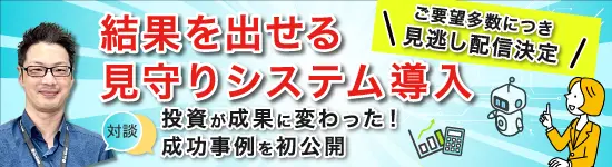 ご要望多数につき見逃し配信決定：結果を出せる見守りシステム導入